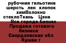 рубочная гильотина шерсть, лен, хлопок, химВолокно, стеклоТкань › Цена ­ 1 000 - Все города Бизнес » Продажа готового бизнеса   . Свердловская обл.,Кушва г.